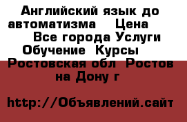 Английский язык до автоматизма. › Цена ­ 1 000 - Все города Услуги » Обучение. Курсы   . Ростовская обл.,Ростов-на-Дону г.